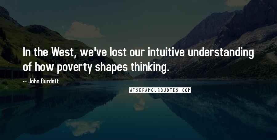 John Burdett Quotes: In the West, we've lost our intuitive understanding of how poverty shapes thinking.