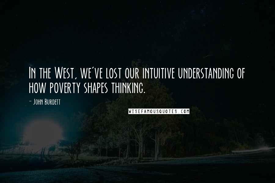 John Burdett Quotes: In the West, we've lost our intuitive understanding of how poverty shapes thinking.