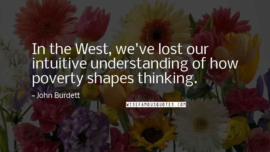 John Burdett Quotes: In the West, we've lost our intuitive understanding of how poverty shapes thinking.