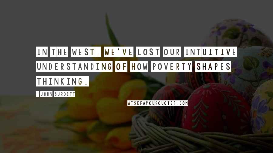 John Burdett Quotes: In the West, we've lost our intuitive understanding of how poverty shapes thinking.