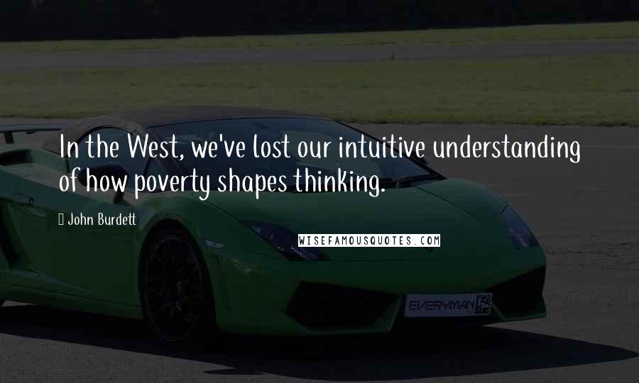 John Burdett Quotes: In the West, we've lost our intuitive understanding of how poverty shapes thinking.