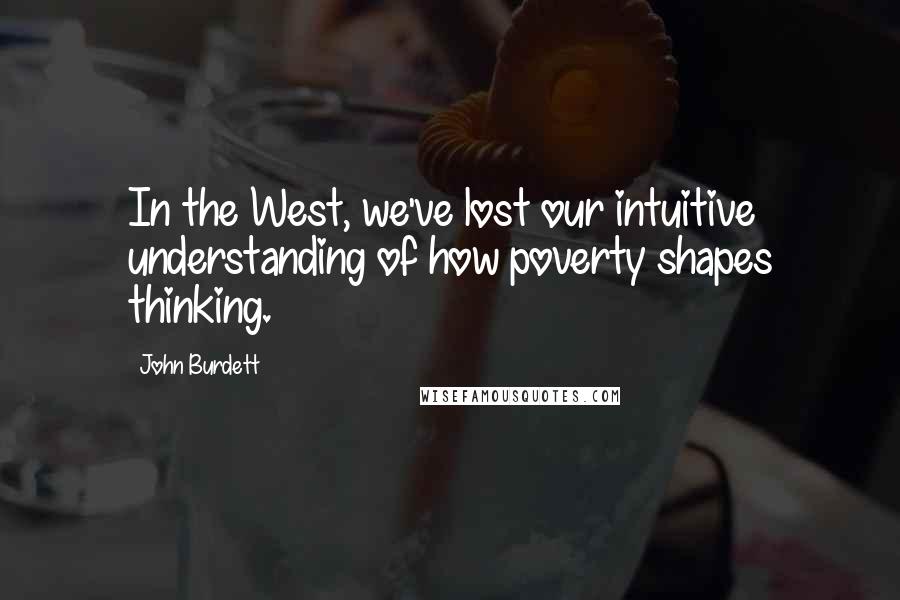 John Burdett Quotes: In the West, we've lost our intuitive understanding of how poverty shapes thinking.