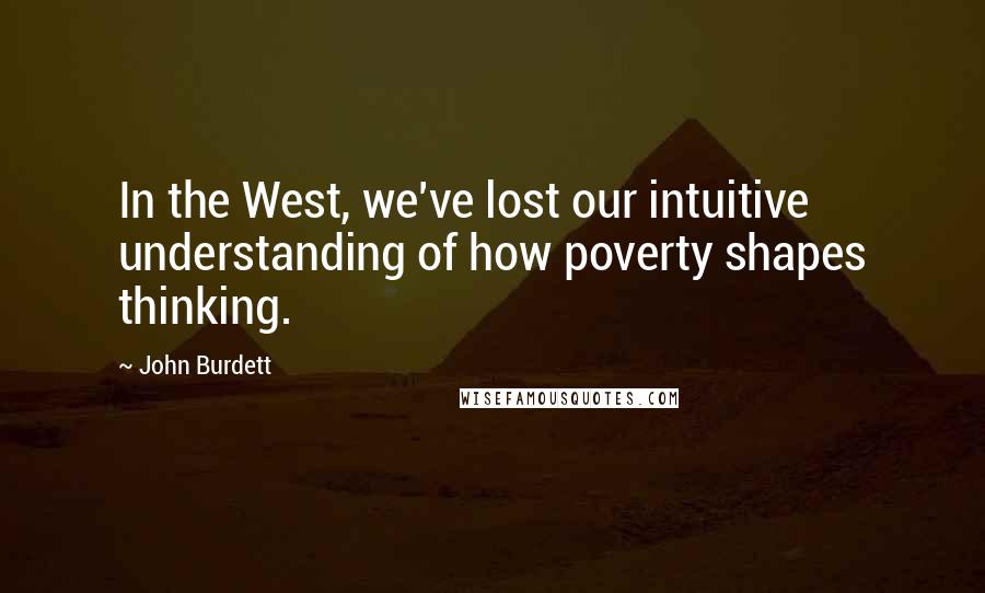 John Burdett Quotes: In the West, we've lost our intuitive understanding of how poverty shapes thinking.