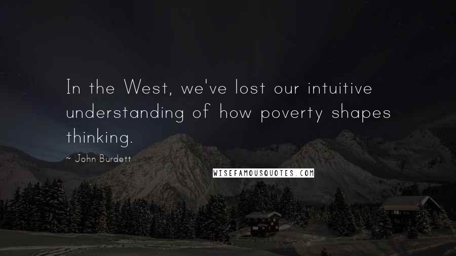 John Burdett Quotes: In the West, we've lost our intuitive understanding of how poverty shapes thinking.