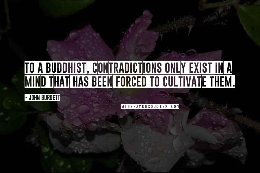 John Burdett Quotes: To a Buddhist, contradictions only exist in a mind that has been forced to cultivate them.