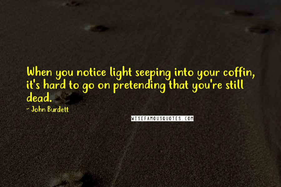 John Burdett Quotes: When you notice light seeping into your coffin, it's hard to go on pretending that you're still dead.