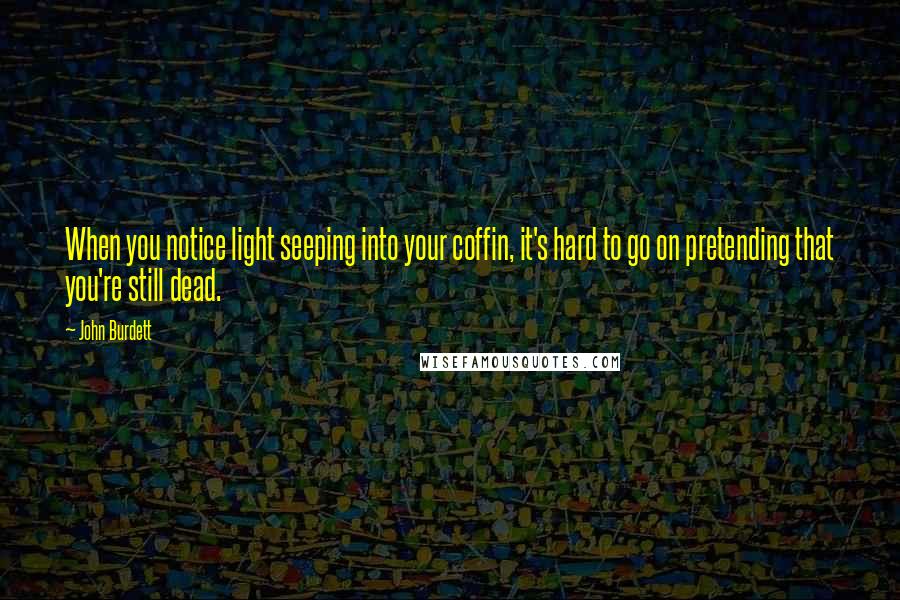 John Burdett Quotes: When you notice light seeping into your coffin, it's hard to go on pretending that you're still dead.