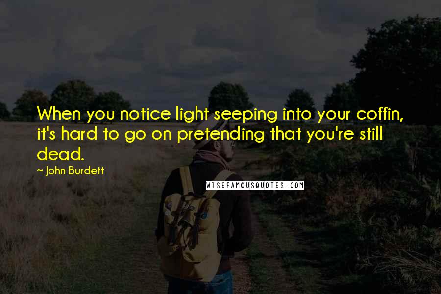 John Burdett Quotes: When you notice light seeping into your coffin, it's hard to go on pretending that you're still dead.