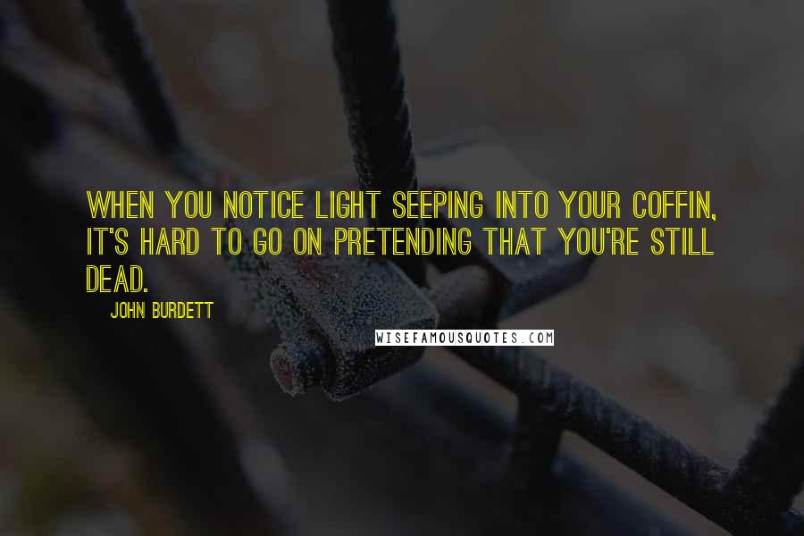 John Burdett Quotes: When you notice light seeping into your coffin, it's hard to go on pretending that you're still dead.