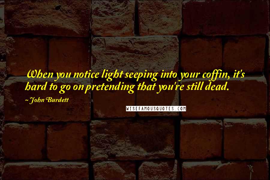 John Burdett Quotes: When you notice light seeping into your coffin, it's hard to go on pretending that you're still dead.