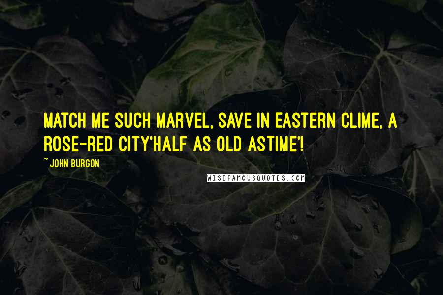 John Burgon Quotes: Match me such marvel, save in Eastern clime, A rose-red city'half as old asTime'!