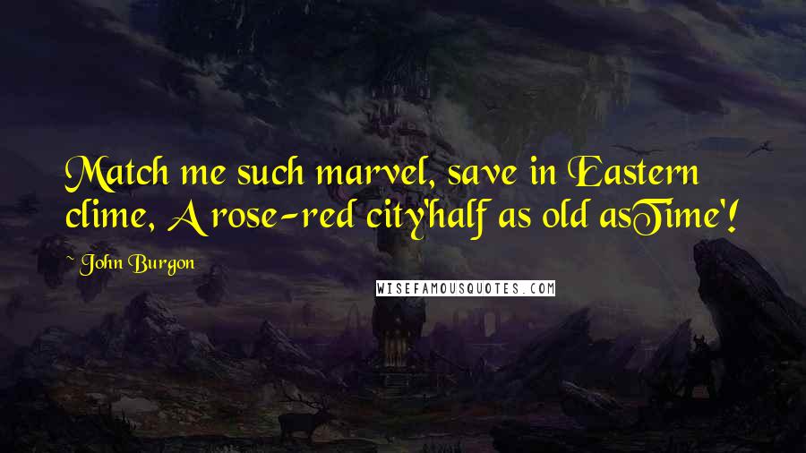 John Burgon Quotes: Match me such marvel, save in Eastern clime, A rose-red city'half as old asTime'!