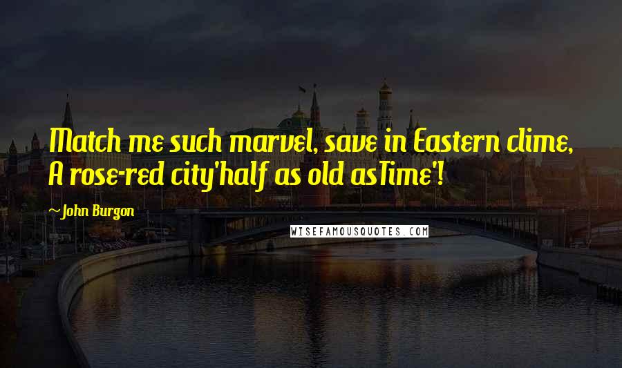 John Burgon Quotes: Match me such marvel, save in Eastern clime, A rose-red city'half as old asTime'!