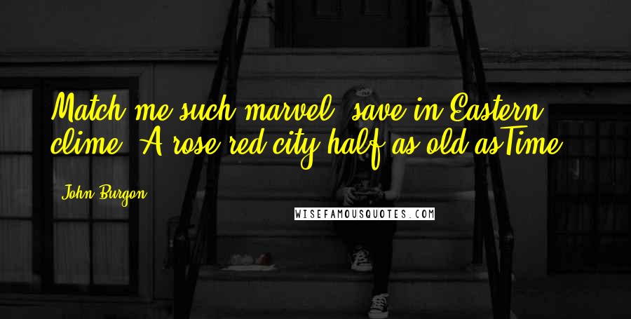 John Burgon Quotes: Match me such marvel, save in Eastern clime, A rose-red city'half as old asTime'!