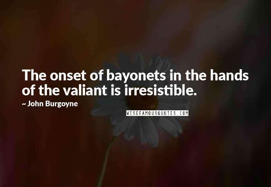 John Burgoyne Quotes: The onset of bayonets in the hands of the valiant is irresistible.
