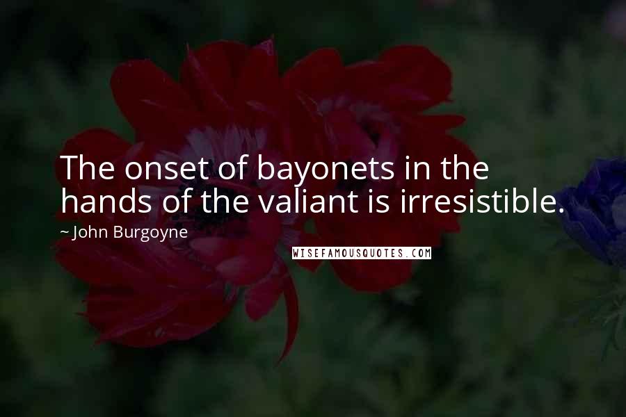 John Burgoyne Quotes: The onset of bayonets in the hands of the valiant is irresistible.