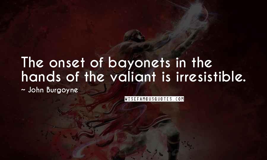 John Burgoyne Quotes: The onset of bayonets in the hands of the valiant is irresistible.