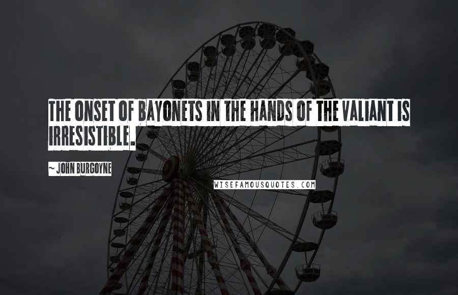 John Burgoyne Quotes: The onset of bayonets in the hands of the valiant is irresistible.
