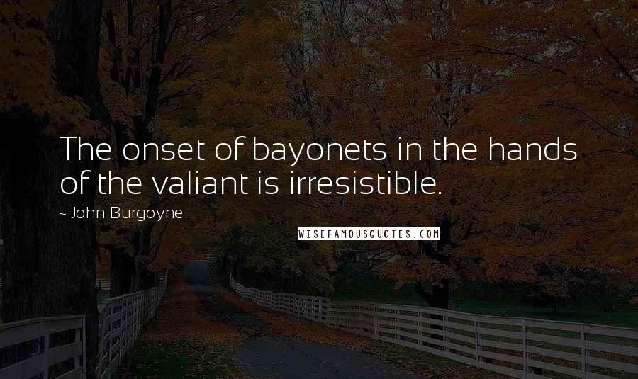 John Burgoyne Quotes: The onset of bayonets in the hands of the valiant is irresistible.