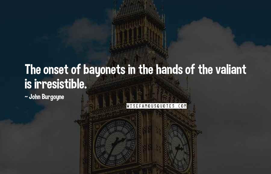 John Burgoyne Quotes: The onset of bayonets in the hands of the valiant is irresistible.