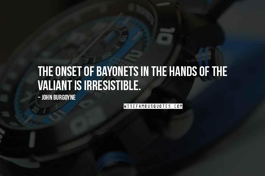 John Burgoyne Quotes: The onset of bayonets in the hands of the valiant is irresistible.