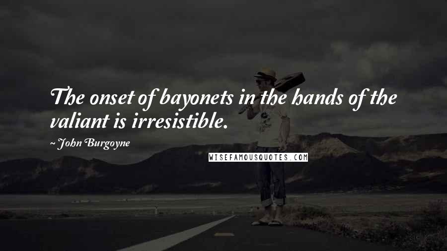 John Burgoyne Quotes: The onset of bayonets in the hands of the valiant is irresistible.