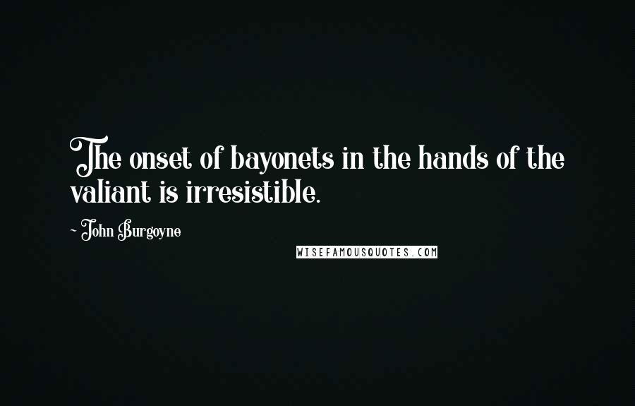 John Burgoyne Quotes: The onset of bayonets in the hands of the valiant is irresistible.