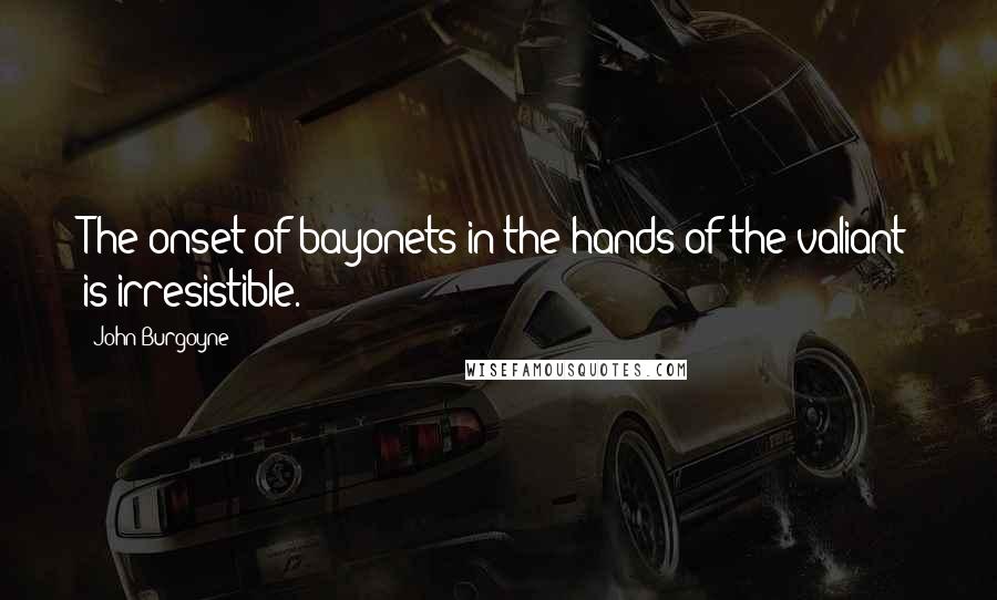John Burgoyne Quotes: The onset of bayonets in the hands of the valiant is irresistible.