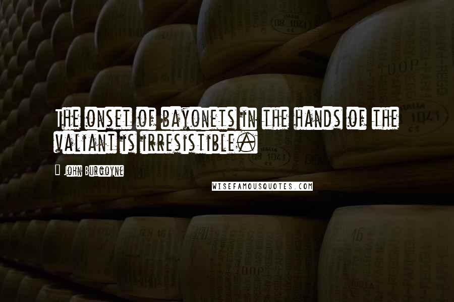 John Burgoyne Quotes: The onset of bayonets in the hands of the valiant is irresistible.