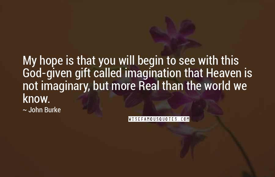 John Burke Quotes: My hope is that you will begin to see with this God-given gift called imagination that Heaven is not imaginary, but more Real than the world we know.