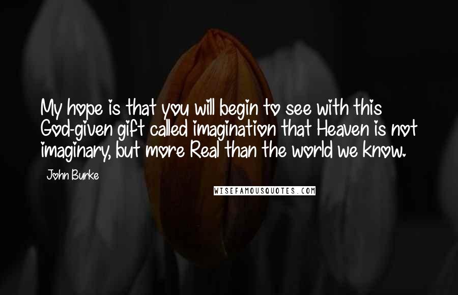 John Burke Quotes: My hope is that you will begin to see with this God-given gift called imagination that Heaven is not imaginary, but more Real than the world we know.