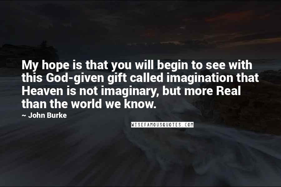 John Burke Quotes: My hope is that you will begin to see with this God-given gift called imagination that Heaven is not imaginary, but more Real than the world we know.