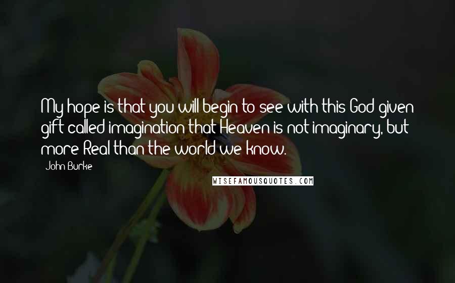 John Burke Quotes: My hope is that you will begin to see with this God-given gift called imagination that Heaven is not imaginary, but more Real than the world we know.