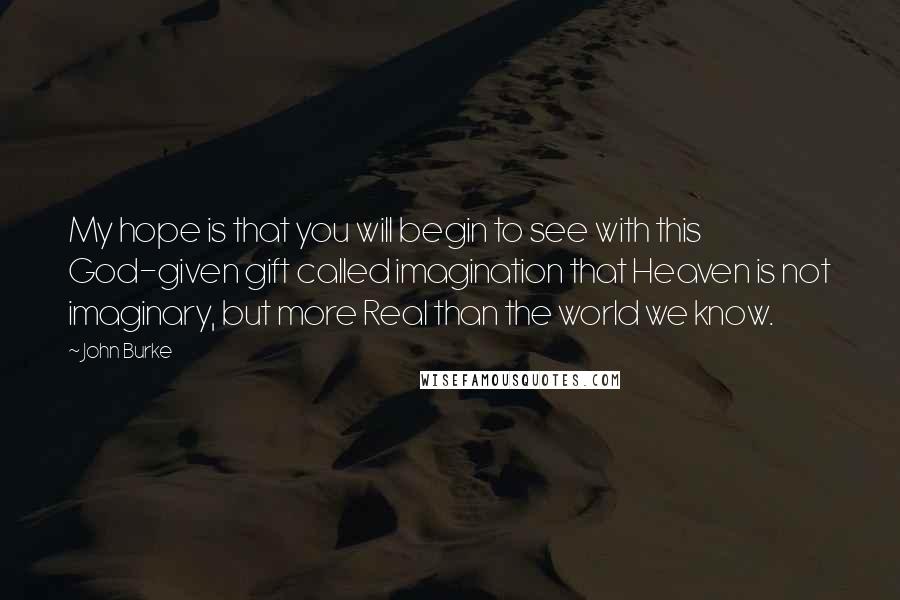 John Burke Quotes: My hope is that you will begin to see with this God-given gift called imagination that Heaven is not imaginary, but more Real than the world we know.