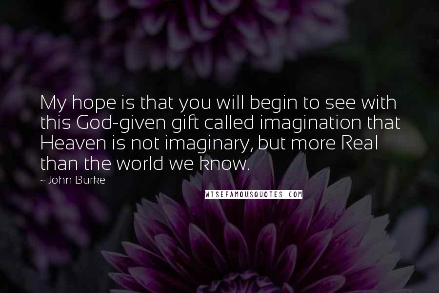 John Burke Quotes: My hope is that you will begin to see with this God-given gift called imagination that Heaven is not imaginary, but more Real than the world we know.