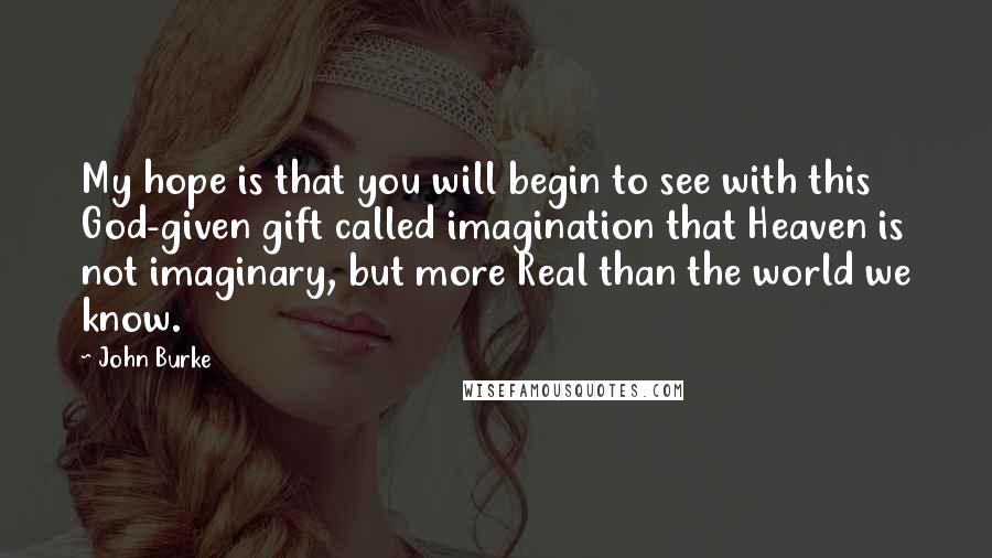 John Burke Quotes: My hope is that you will begin to see with this God-given gift called imagination that Heaven is not imaginary, but more Real than the world we know.