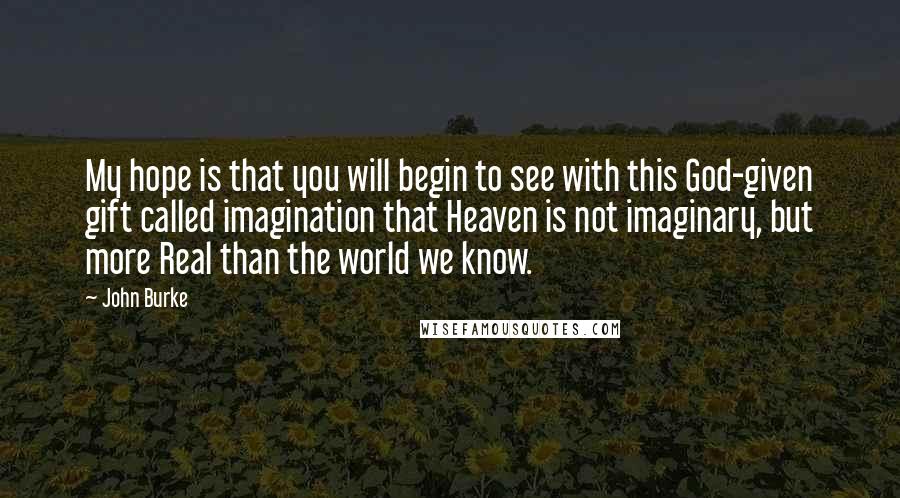 John Burke Quotes: My hope is that you will begin to see with this God-given gift called imagination that Heaven is not imaginary, but more Real than the world we know.