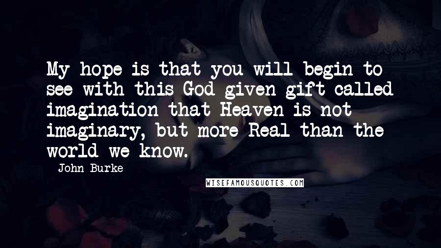 John Burke Quotes: My hope is that you will begin to see with this God-given gift called imagination that Heaven is not imaginary, but more Real than the world we know.