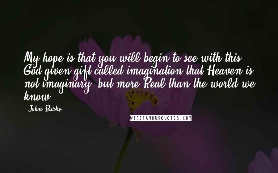 John Burke Quotes: My hope is that you will begin to see with this God-given gift called imagination that Heaven is not imaginary, but more Real than the world we know.