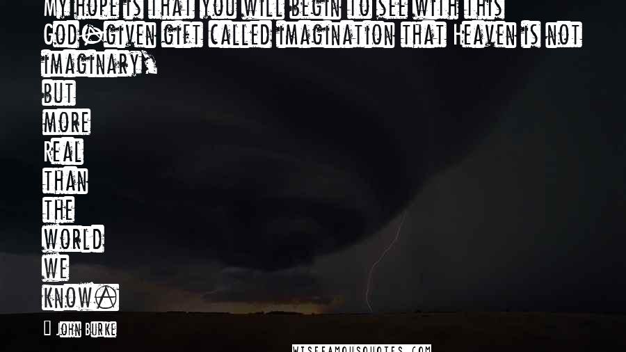 John Burke Quotes: My hope is that you will begin to see with this God-given gift called imagination that Heaven is not imaginary, but more Real than the world we know.