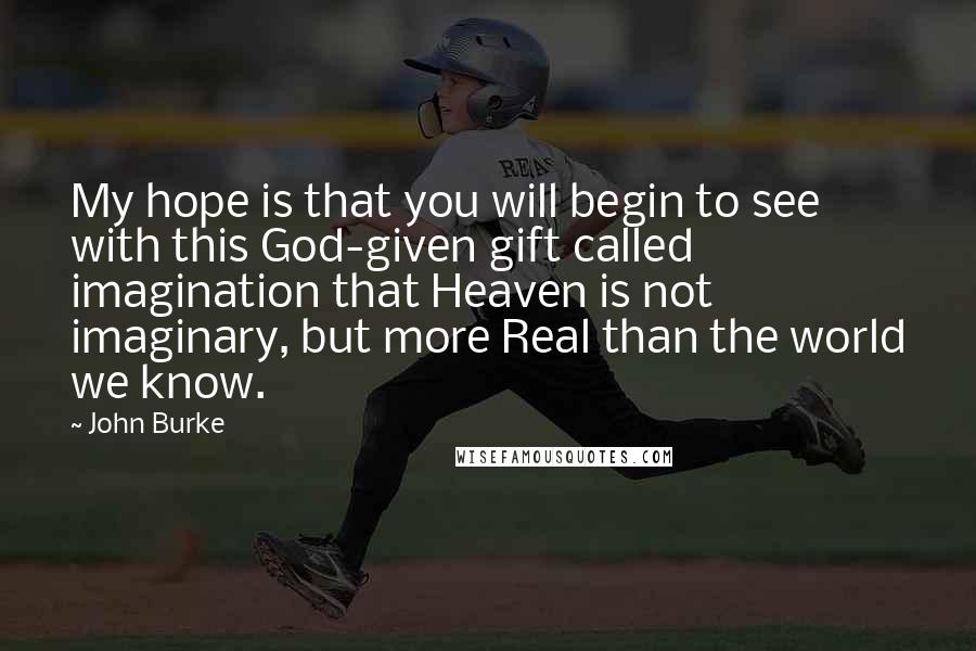 John Burke Quotes: My hope is that you will begin to see with this God-given gift called imagination that Heaven is not imaginary, but more Real than the world we know.