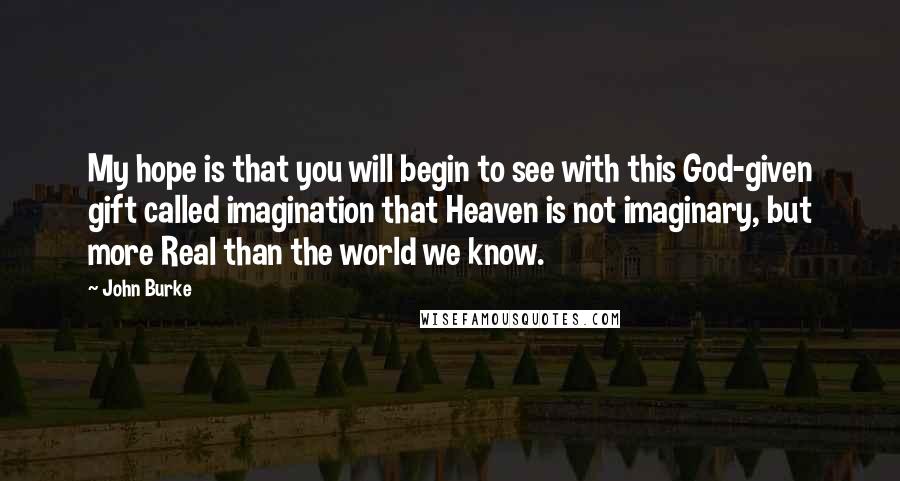 John Burke Quotes: My hope is that you will begin to see with this God-given gift called imagination that Heaven is not imaginary, but more Real than the world we know.