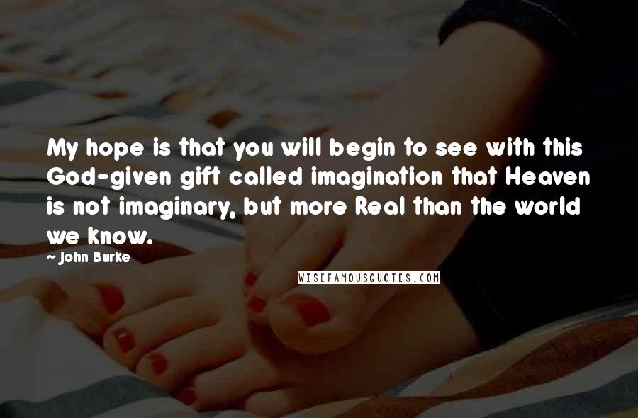 John Burke Quotes: My hope is that you will begin to see with this God-given gift called imagination that Heaven is not imaginary, but more Real than the world we know.