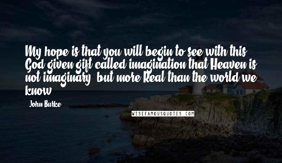 John Burke Quotes: My hope is that you will begin to see with this God-given gift called imagination that Heaven is not imaginary, but more Real than the world we know.