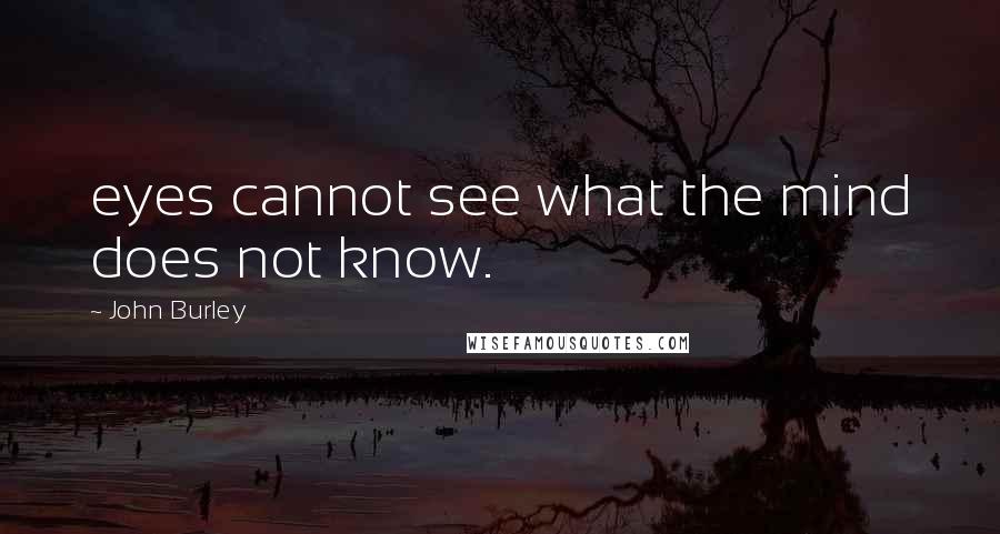 John Burley Quotes: eyes cannot see what the mind does not know.