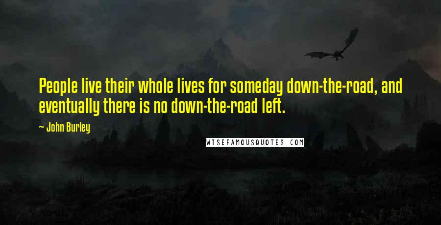 John Burley Quotes: People live their whole lives for someday down-the-road, and eventually there is no down-the-road left.