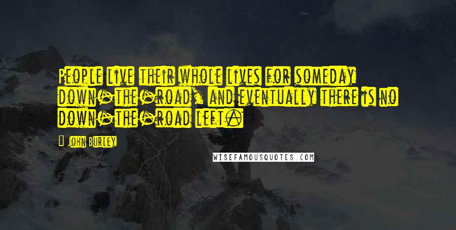 John Burley Quotes: People live their whole lives for someday down-the-road, and eventually there is no down-the-road left.