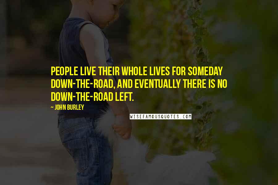John Burley Quotes: People live their whole lives for someday down-the-road, and eventually there is no down-the-road left.