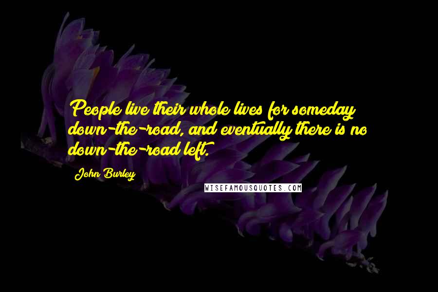 John Burley Quotes: People live their whole lives for someday down-the-road, and eventually there is no down-the-road left.