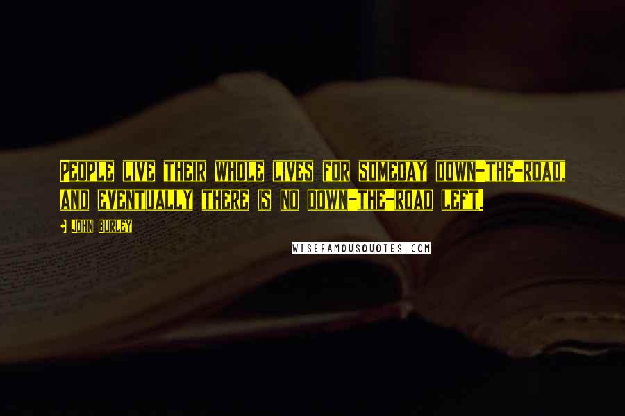 John Burley Quotes: People live their whole lives for someday down-the-road, and eventually there is no down-the-road left.